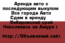 Аренда авто с последующим выкупом. - Все города Авто » Сдам в аренду   . Хабаровский край,Николаевск-на-Амуре г.